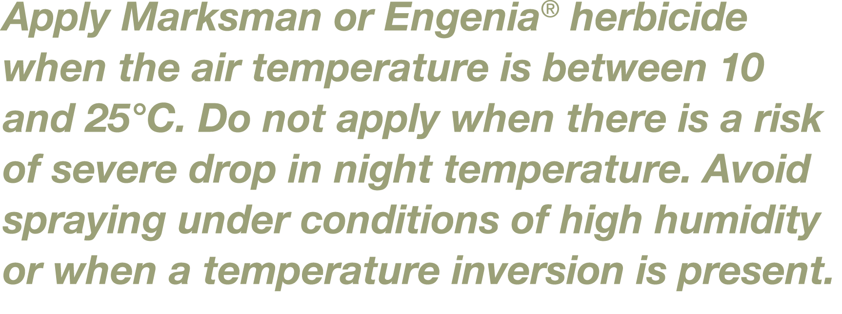 Apply Marksman or Engenia  herbicide when the air temperature is between 10 and 25 C  Do not apply when there is a ri   