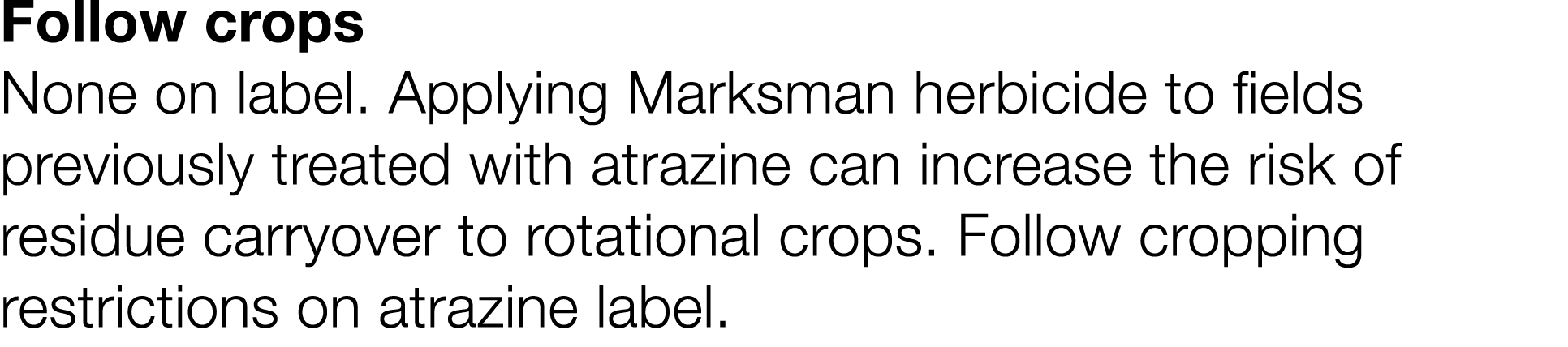 Follow crops None on label  Applying Marksman herbicide to fields previously treated with atrazine can increase the r   