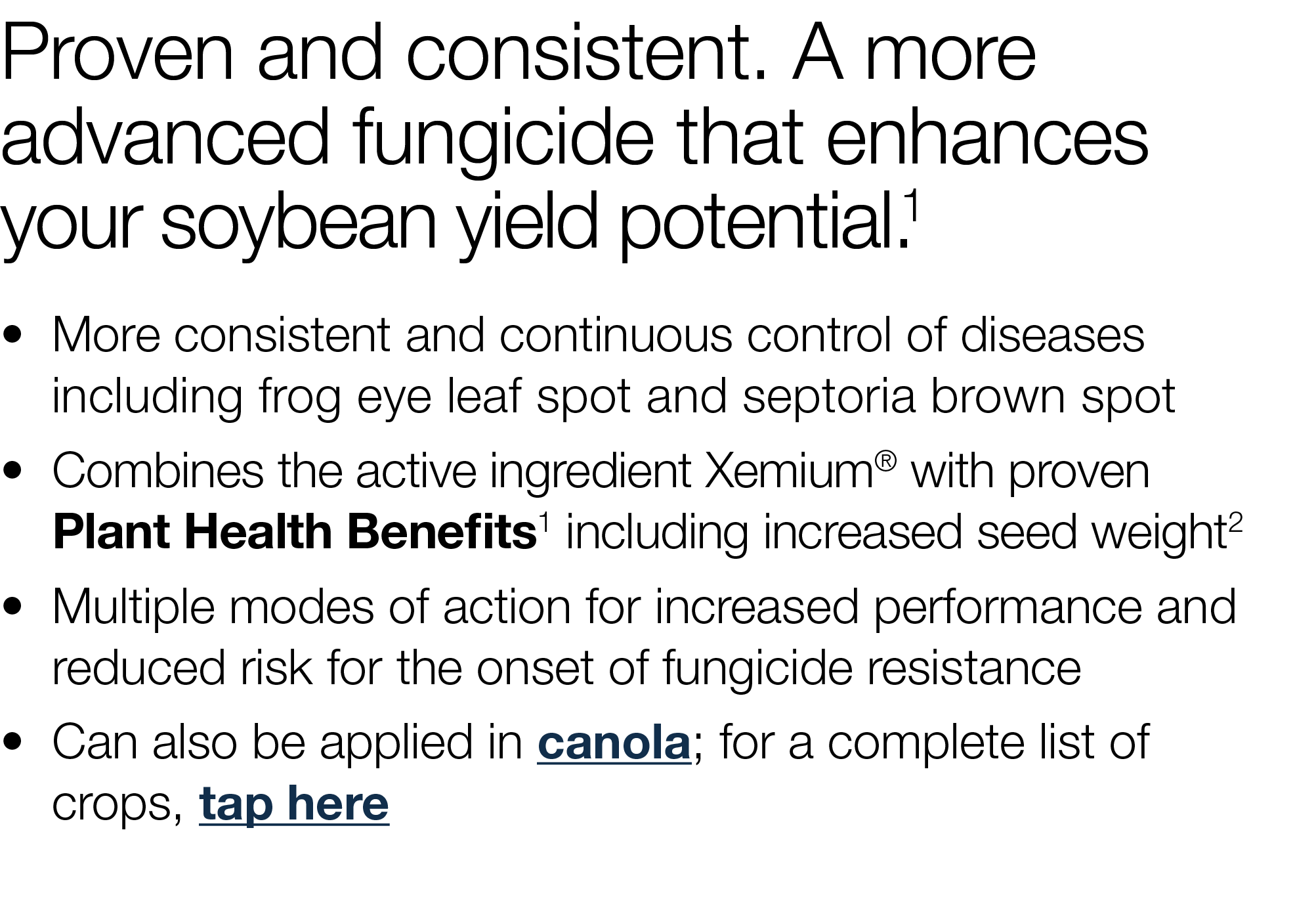 Proven and consistent  A more advanced fungicide that enhances your soybean yield potential 1    More consistent and    