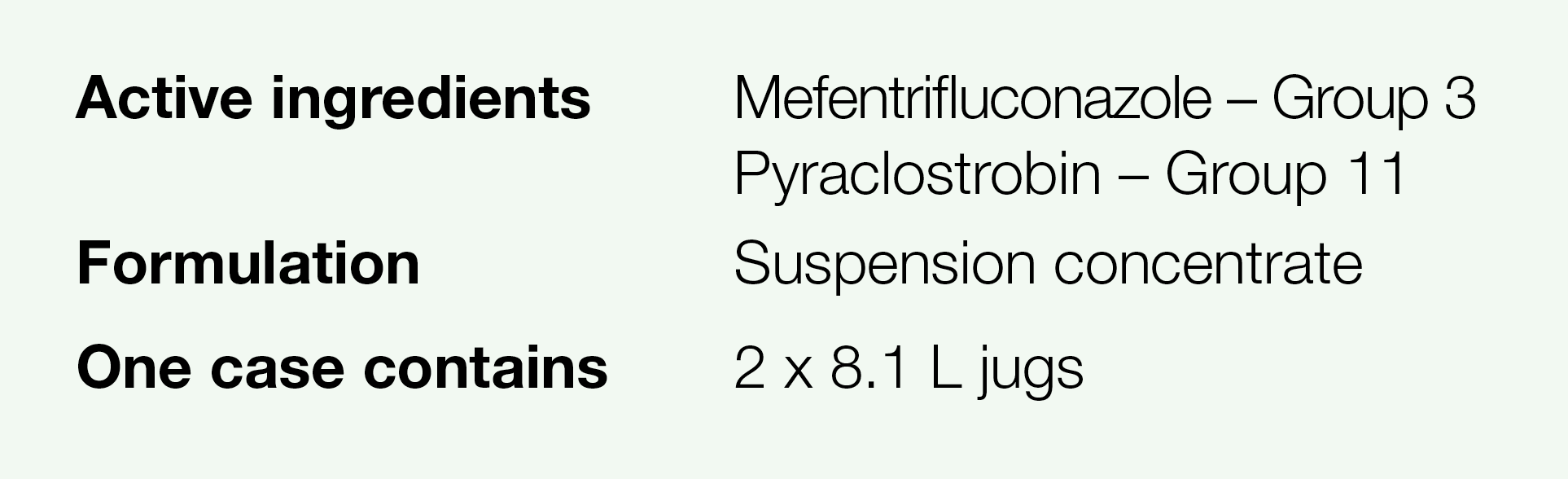 Active ingredients,Mefentrifluconazole   Group 3 Pyraclostrobin   Group 11,Formulation,Suspension concentrate,One cas   
