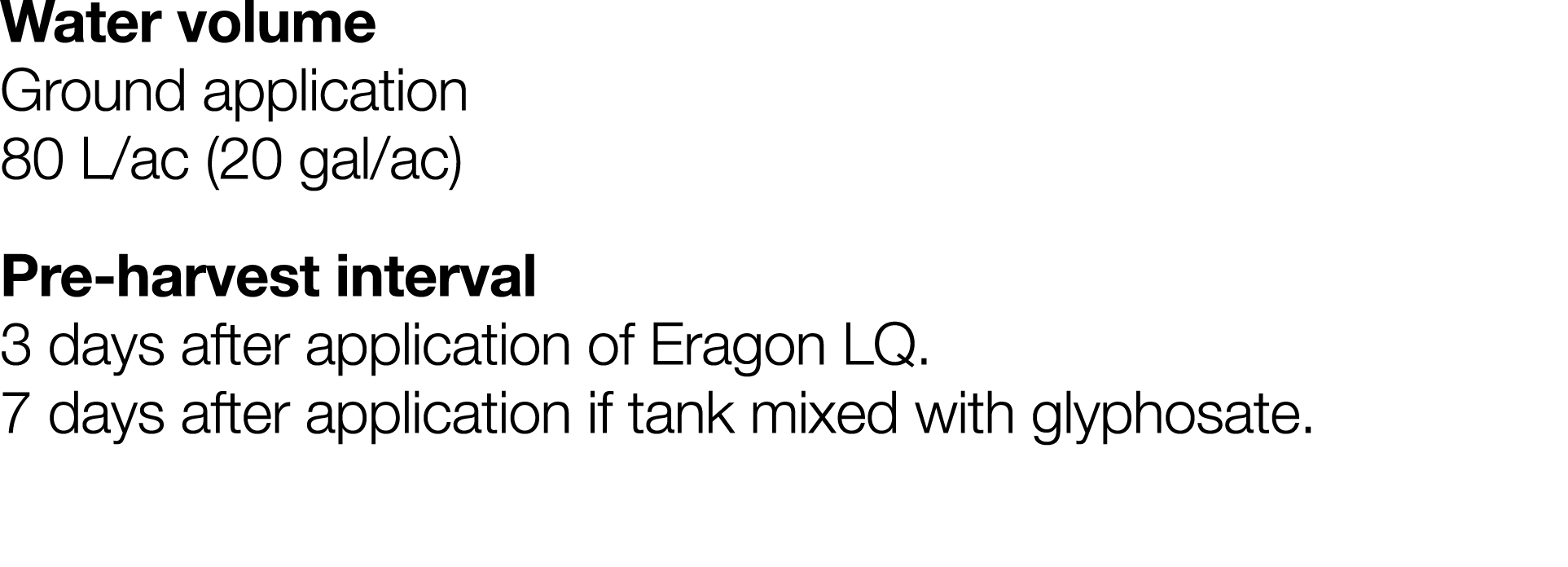 Water volume Ground application 80 L ac (20 gal ac) Pre-harvest interval 3 days after application of Eragon LQ  7 day   
