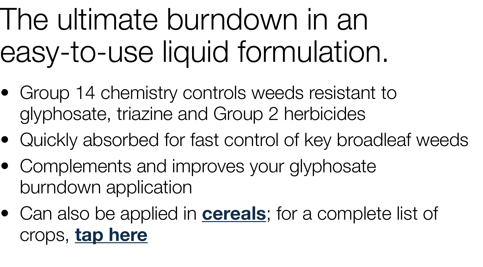 The ultimate burndown in an easy-to-use liquid formulation     Group 14 chemistry controls weeds resistant to glyphos   