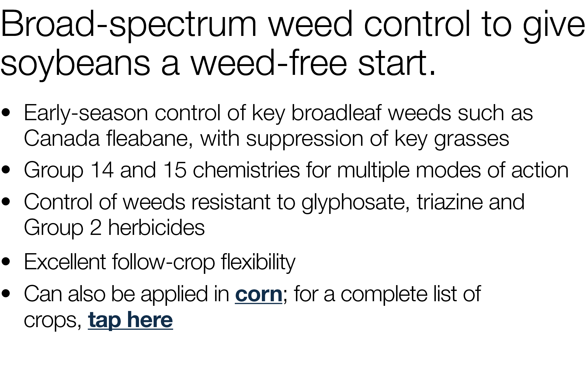 Broad-spectrum weed control to give soybeans a weed-free start     Early-season control of key broadleaf weeds such a   