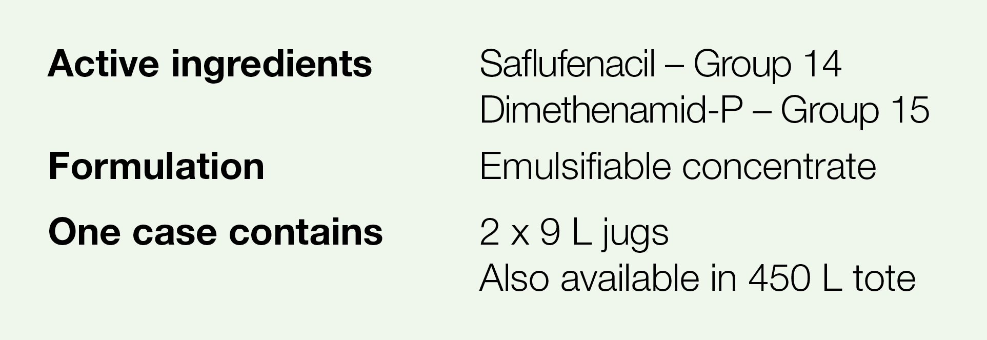 Active ingredients,Saflufenacil   Group 14 Dimethenamid-P   Group 15,Formulation,Emulsifiable concentrate,One case co   