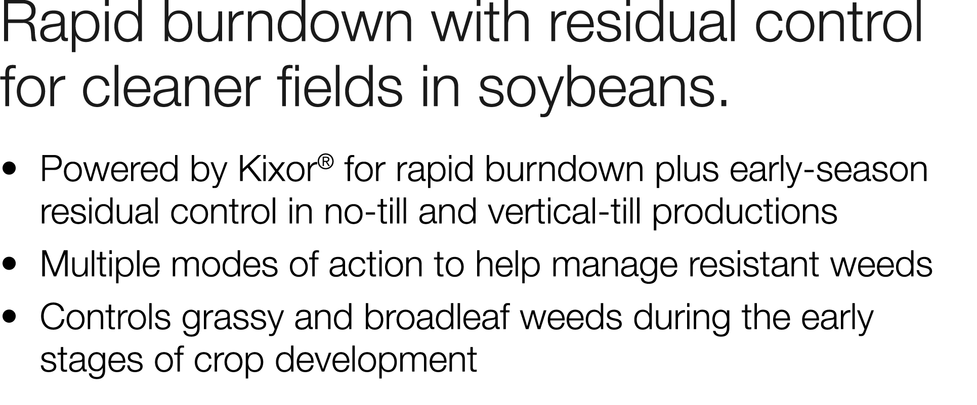 Rapid burndown with residual control for cleaner fields in soybeans     Powered by Kixor  for rapid burndown plus ear   