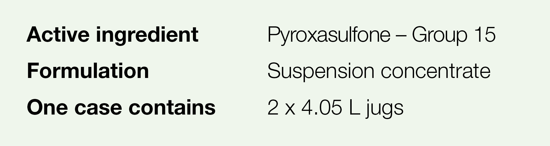 Active ingredient,Pyroxasulfone   Group 15,Formulation,Suspension concentrate,One case contains,2 x 4 05 L jugs
