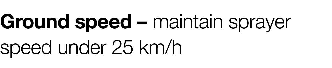 Ground speed   maintain sprayer speed under 25 km h 