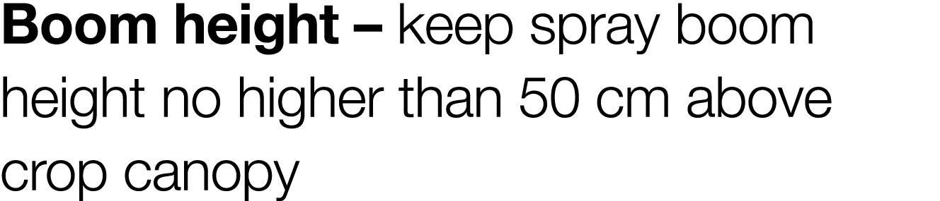 Boom height   keep spray boom height no higher than 50 cm above crop canopy 