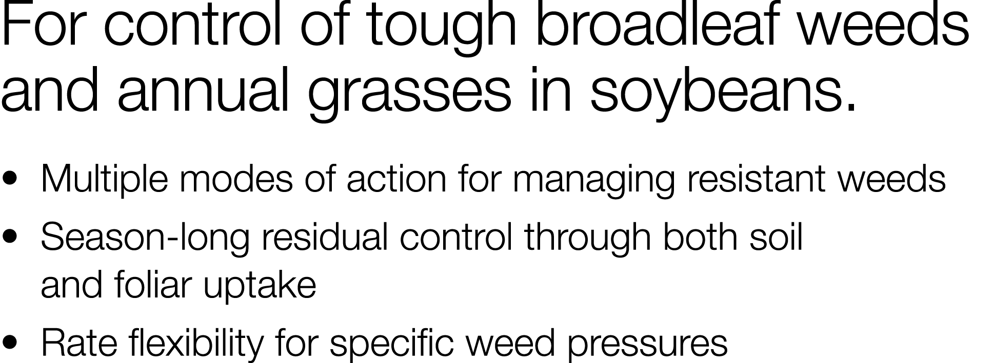 For control of tough broadleaf weeds and annual grasses in soybeans     Multiple modes of action for managing resista   