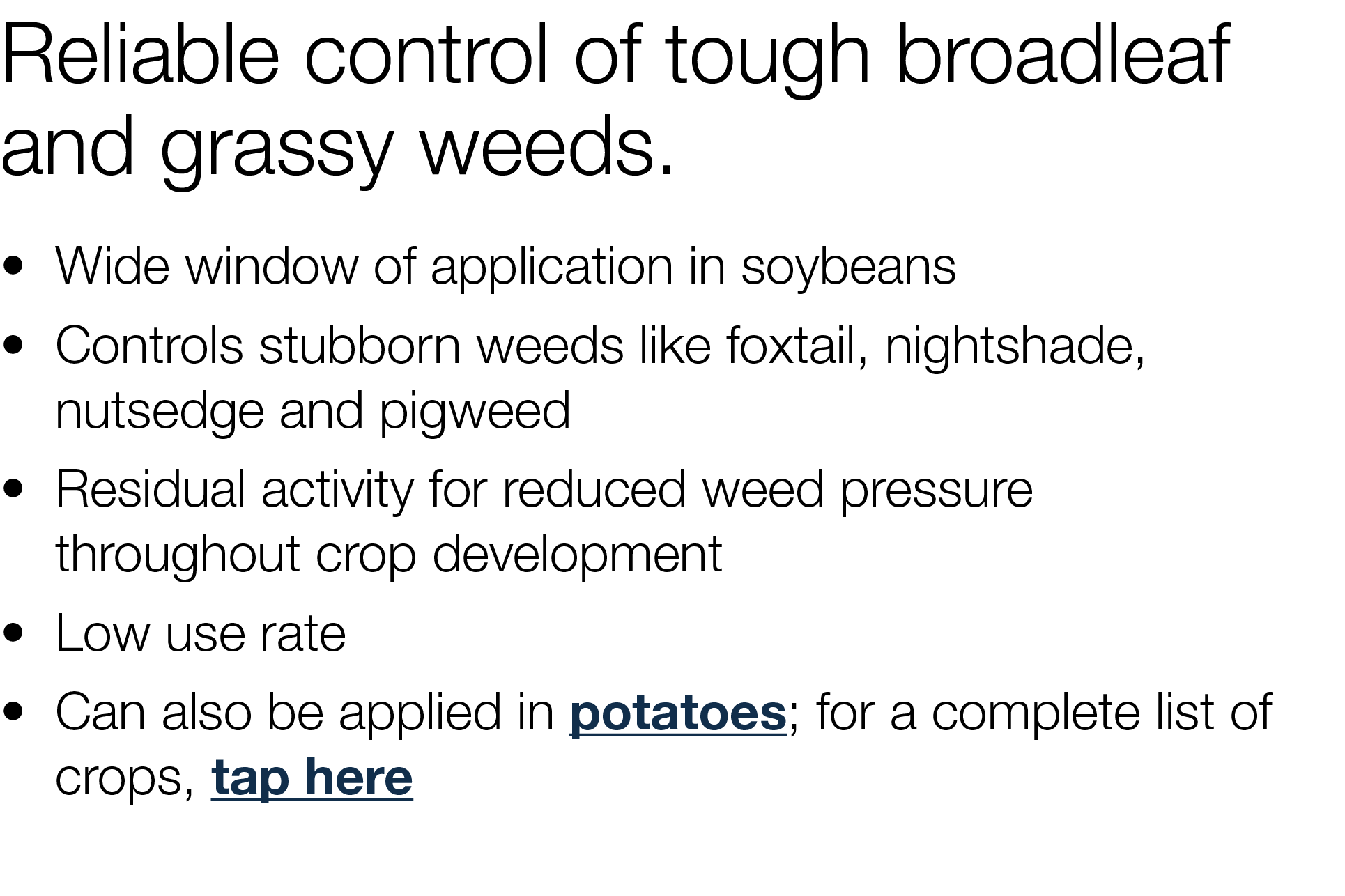 Reliable control of tough broadleaf and grassy weeds    Wide window of application in soybeans    Controls stubborn w   