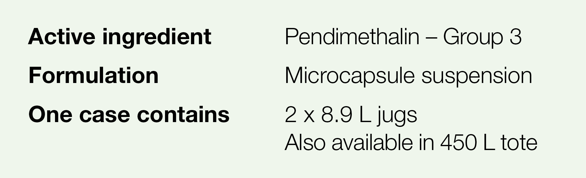 Active ingredient,Pendimethalin   Group 3,Formulation,Microcapsule suspension,One case contains,2 x 8 9 L jugs Also a   