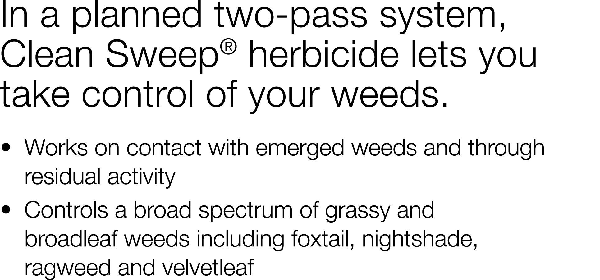 In a planned two-pass system, Clean Sweep  herbicide lets you take control of your weeds     Works on contact with em   