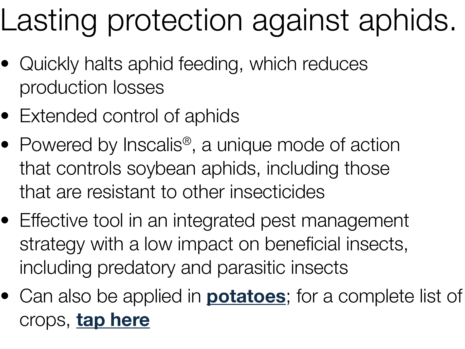Lasting protection against aphids    Quickly halts aphid feeding, which reduces production losses   Extended control    