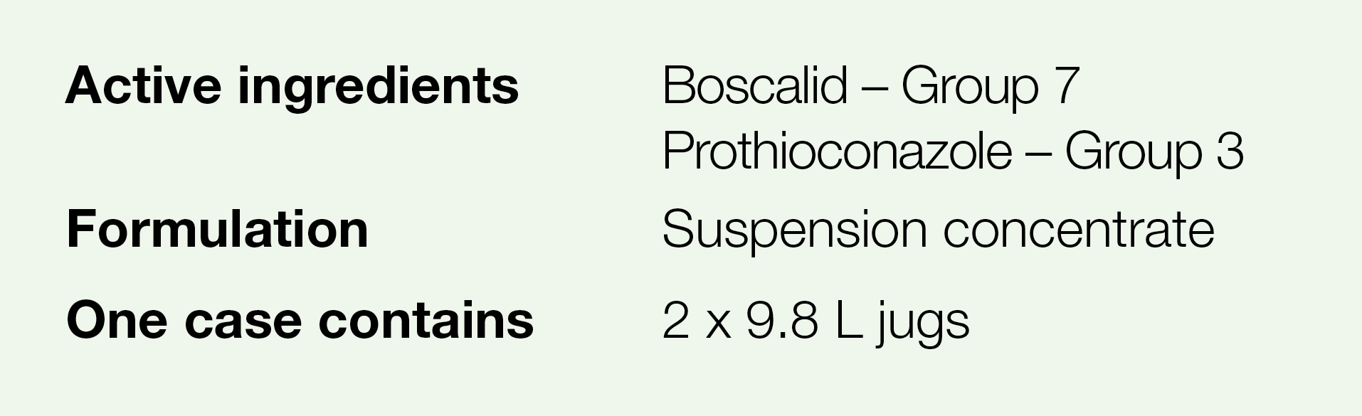 Active ingredients,Boscalid   Group 7 Prothioconazole   Group 3,Formulation,Suspension concentrate,One case contains,   