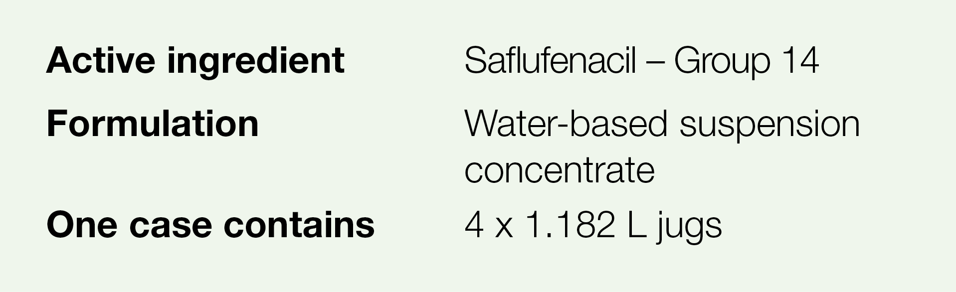 Active ingredient,Saflufenacil   Group 14,Formulation,Water-based suspension concentrate,One case contains,4 x 1 182    