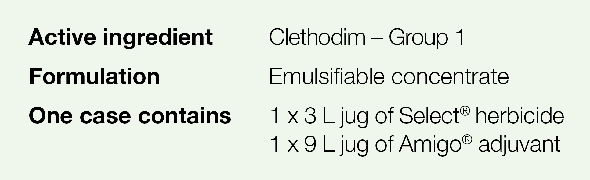 Active ingredient,Clethodim   Group 1,Formulation,Emulsifiable concentrate,One case contains,1 x 3 L jug of Select  h   