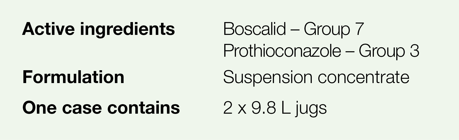 Active ingredients,Boscalid   Group 7 Prothioconazole   Group 3,Formulation,Suspension concentrate,One case contains,   