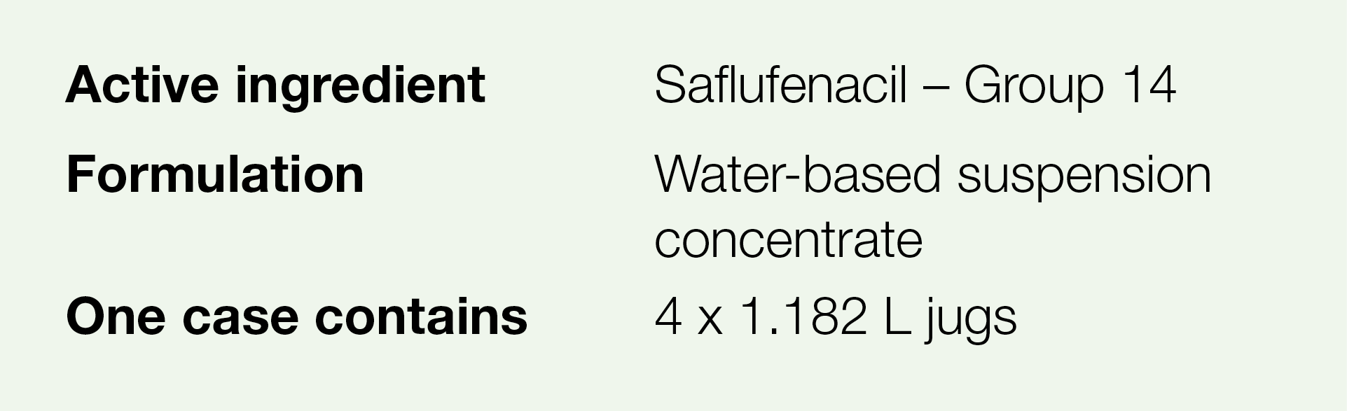Active ingredient,Saflufenacil   Group 14,Formulation,Water-based suspension concentrate,One case contains,4 x 1 182    