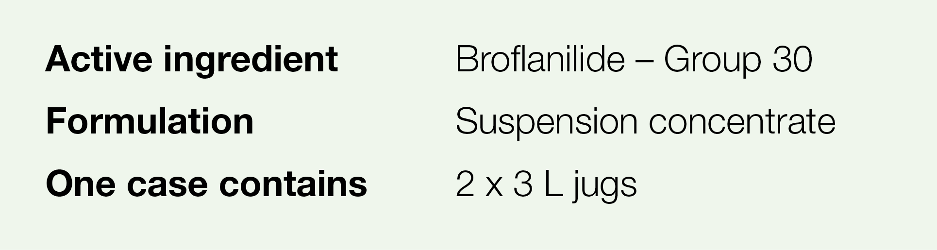 Active ingredient,Broflanilide   Group 30,Formulation,Suspension concentrate,One case contains,2 x 3 L jugs