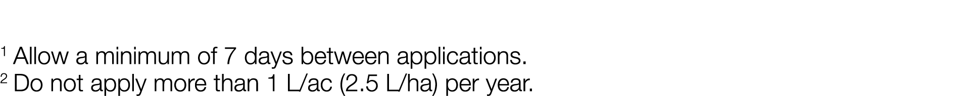 1 Allow a minimum of 7 days between applications  2 Do not apply more than 1 L ac (2 5 L ha) per year 