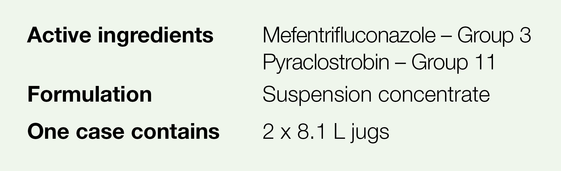 Active ingredients,Mefentrifluconazole   Group 3 Pyraclostrobin   Group 11,Formulation,Suspension concentrate,One cas   
