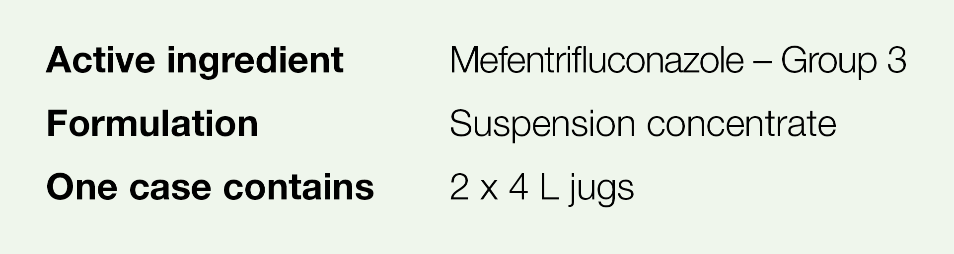 Active ingredient,Mefentrifluconazole   Group 3,Formulation,Suspension concentrate ,One case contains,2 x 4 L jugs