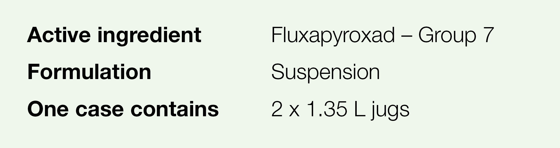 Active ingredient,Fluxapyroxad   Group 7,Formulation,Suspension,One case contains,2 x 1 35 L jugs