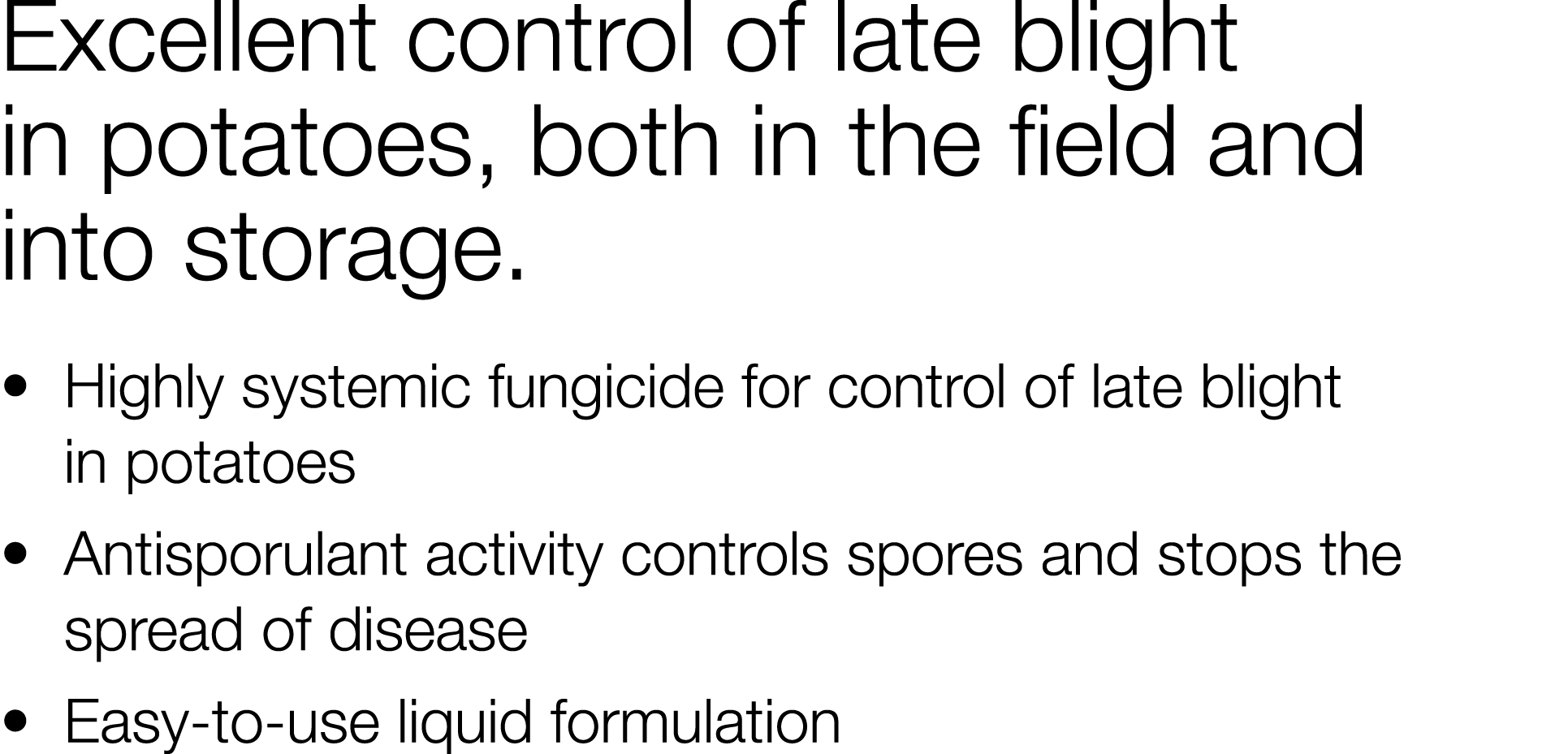 Excellent control of late blight in potatoes, both in the field and into storage     Highly systemic fungicide for co   