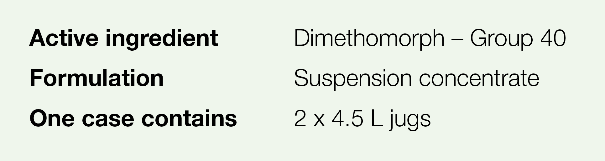 Active ingredient,Dimethomorph   Group 40,Formulation,Suspension concentrate,One case contains,2 x 4 5 L jugs