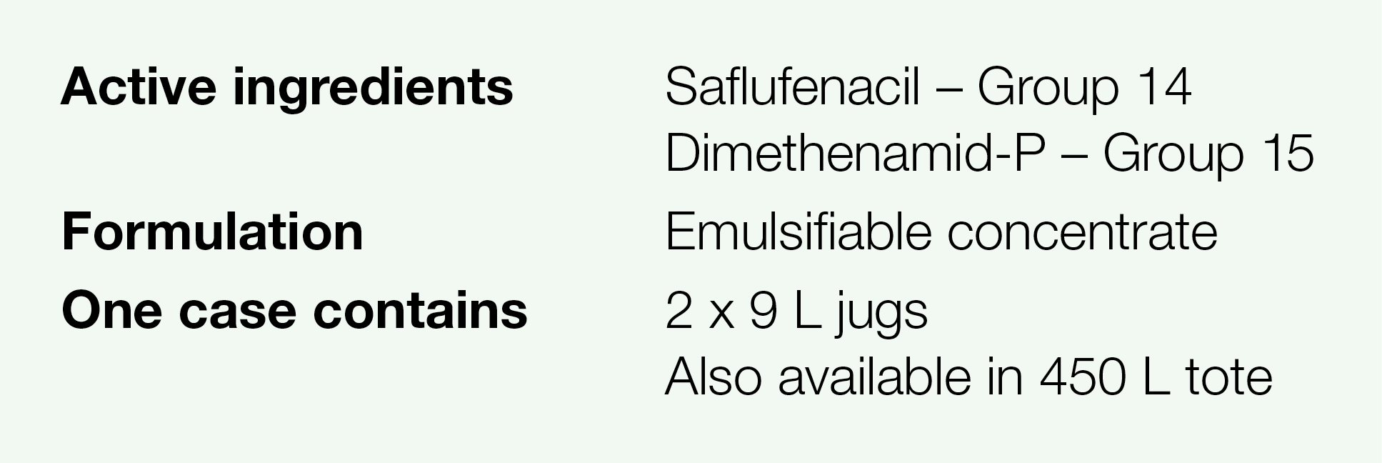 Active ingredients,Saflufenacil   Group 14 Dimethenamid-P   Group 15,Formulation,Emulsifiable concentrate,One case co   