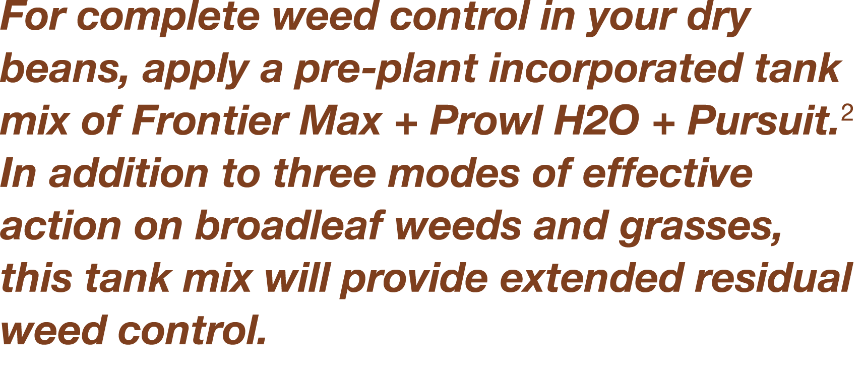 For complete weed control in your dry beans, apply a pre-plant incorporated tank mix of Frontier Max + Prowl H2O + Pu   