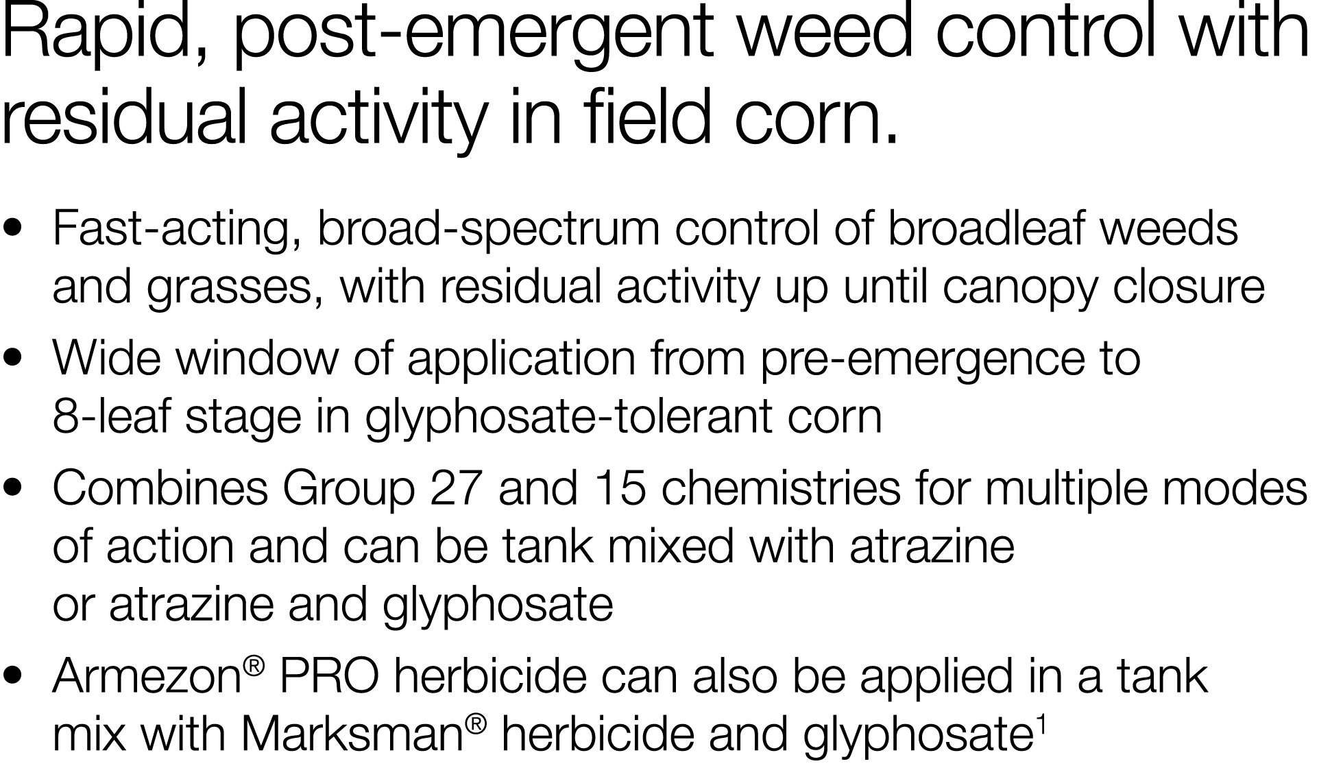 Rapid, post-emergent weed control with residual activity in field corn     Fast-acting, broad-spectrum control of bro   