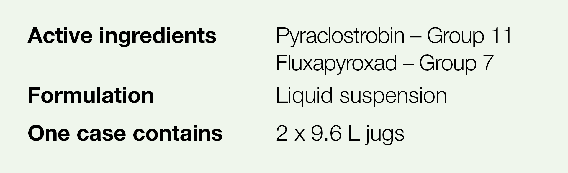 Active ingredients,Pyraclostrobin   Group 11 Fluxapyroxad   Group 7,Formulation,Liquid suspension,One case contains,2   