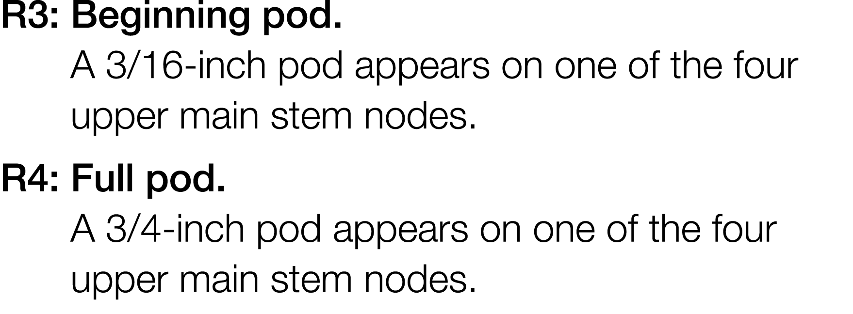 R3:  Beginning pod  A 3 16-inch pod appears on one of the four upper main stem nodes  R4:  Full pod  A 3 4-inch pod a   