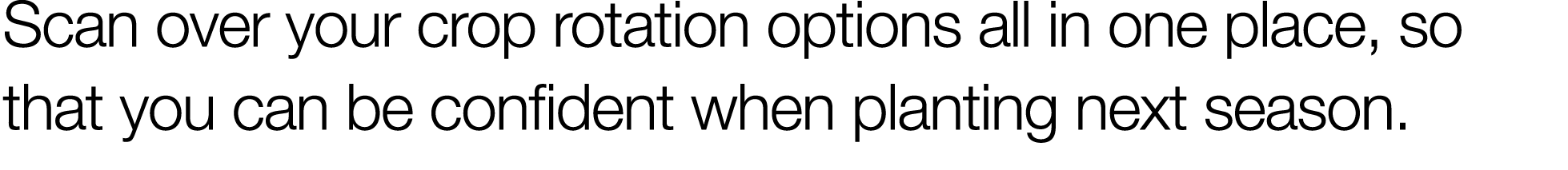 Scan over your crop rotation options all in one place, so that you can be confident when planting next season 