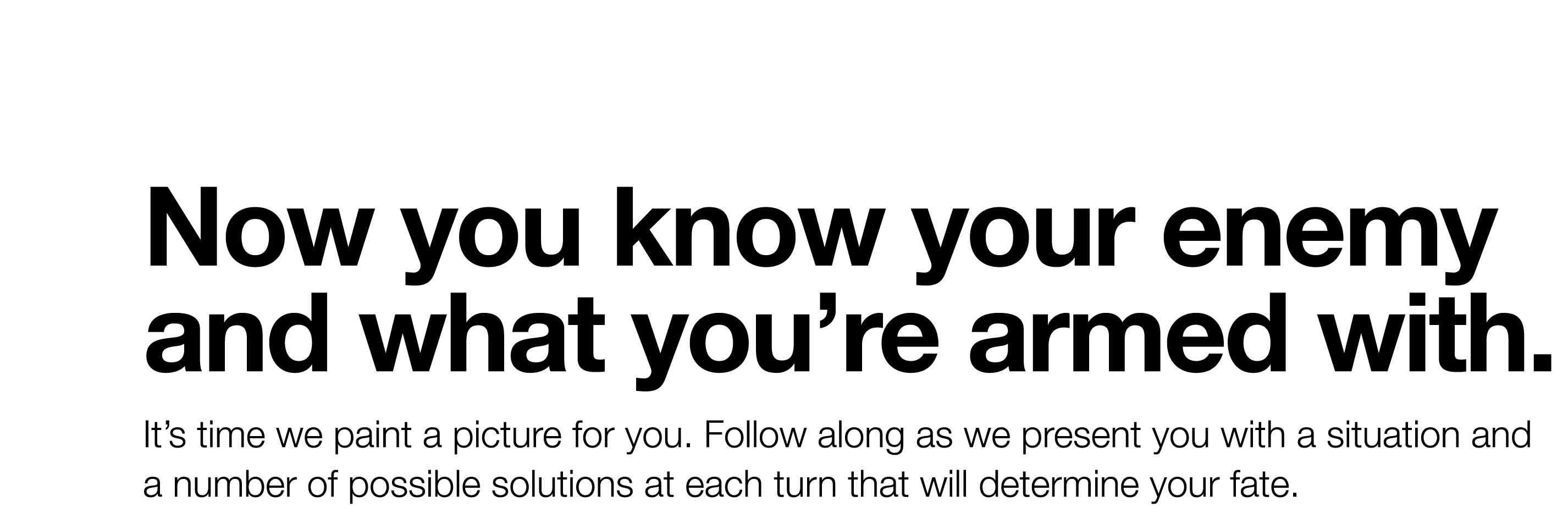 Now you know your enemy and what you re armed with  It s time we paint a picture for you  Follow along as we present    