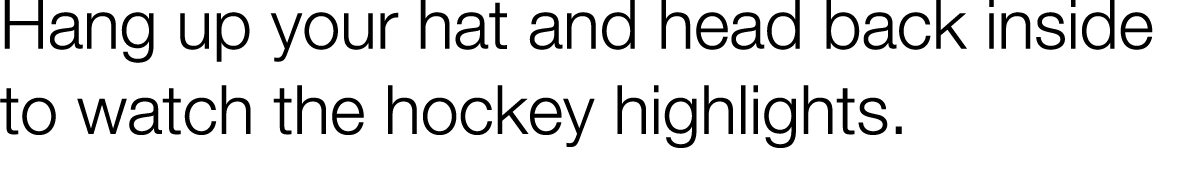 Hang up your hat and head back inside to watch the hockey highlights  