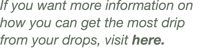 If you want more information on how you can get the most drip from your drops, visit here 