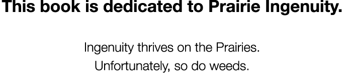 This book is dedicated to Prairie Ingenuity. Ingenuity thrives on the Prairies. Unfortunately, so do weeds. 