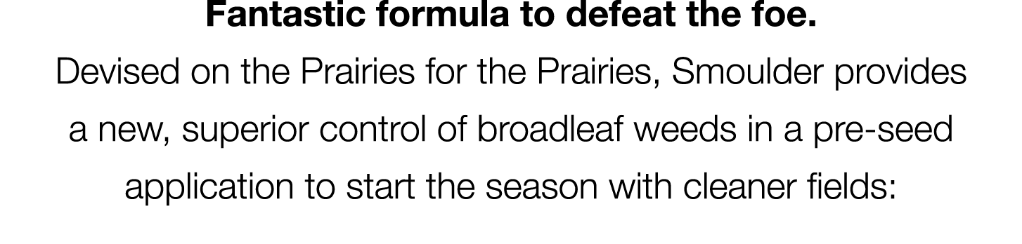 Fantastic formula to defeat the foe. Devised on the Prairies for the Prairies, Smoulder provides a new, superior cont...