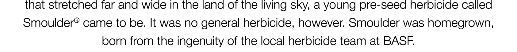 that stretched far and wide in the land of the living sky, a young pre-seed herbicide called Smoulder® came to be. It...